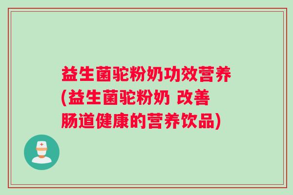 益生菌驼粉奶功效营养(益生菌驼粉奶 改善肠道健康的营养饮品)