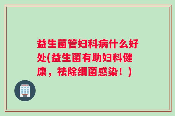 益生菌管妇科病什么好处(益生菌有助妇科健康，祛除细菌感染！)