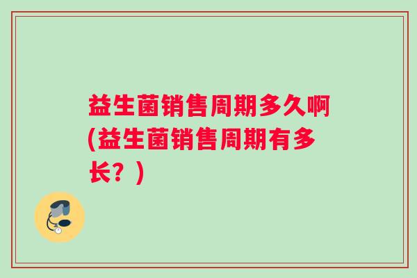 益生菌销售周期多久啊(益生菌销售周期有多长？)
