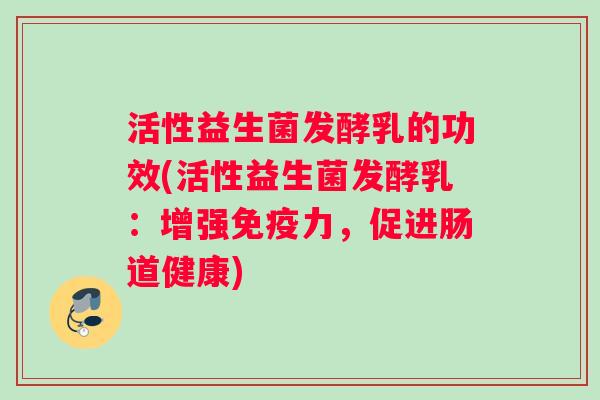 活性益生菌发酵乳的功效(活性益生菌发酵乳：增强力，促进肠道健康)