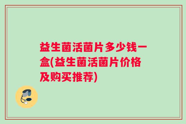 益生菌活菌片多少钱一盒(益生菌活菌片价格及购买推荐)