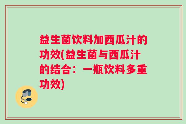 益生菌饮料加西瓜汁的功效(益生菌与西瓜汁的结合：一瓶饮料多重功效)