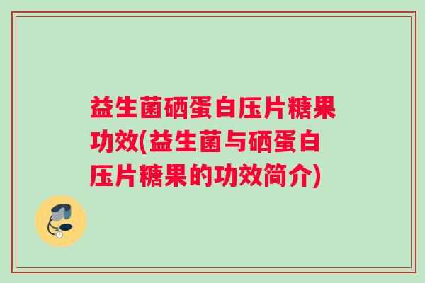 益生菌硒蛋白压片糖果功效(益生菌与硒蛋白压片糖果的功效简介)