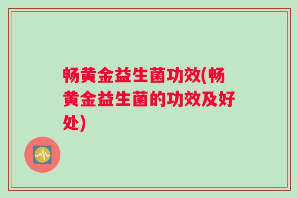 畅黄金益生菌功效(畅黄金益生菌的功效及好处)