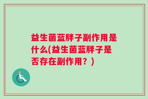 益生菌蓝胖子副作用是什么(益生菌蓝胖子是否存在副作用？)