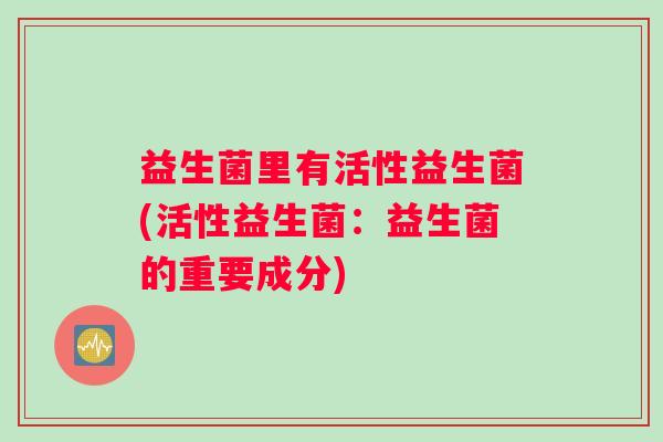 益生菌里有活性益生菌(活性益生菌：益生菌的重要成分)
