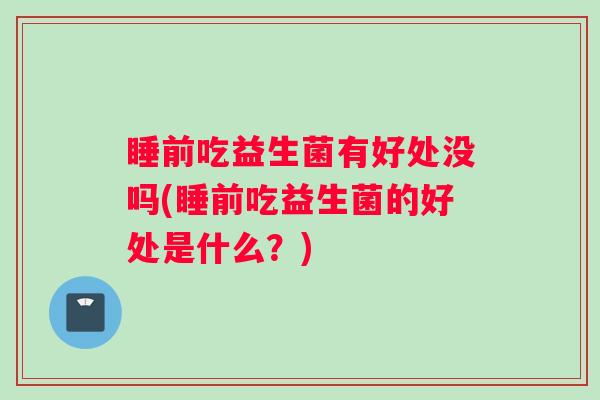 睡前吃益生菌有好处没吗(睡前吃益生菌的好处是什么？)