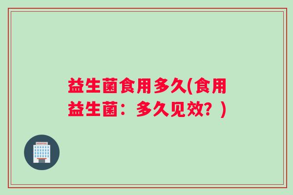益生菌食用多久(食用益生菌：多久见效？)