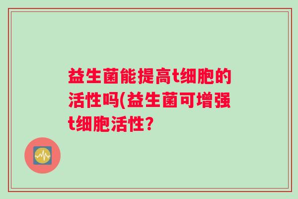 益生菌能提高t细胞的活性吗(益生菌可增强t细胞活性？