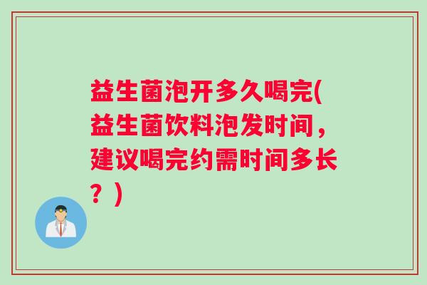 益生菌泡开多久喝完(益生菌饮料泡发时间，建议喝完约需时间多长？)