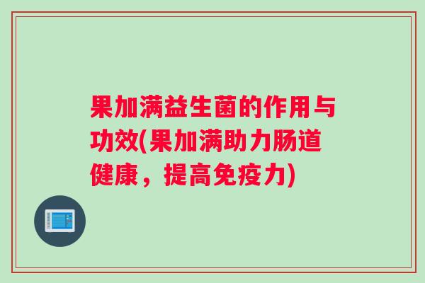果加满益生菌的作用与功效(果加满助力肠道健康，提高免疫力)