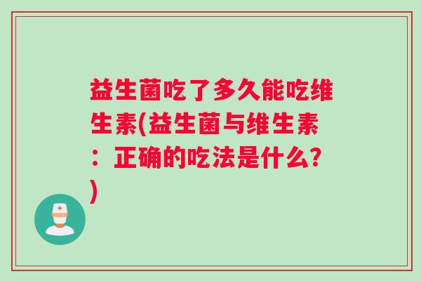 益生菌吃了多久能吃维生素(益生菌与维生素：正确的吃法是什么？)