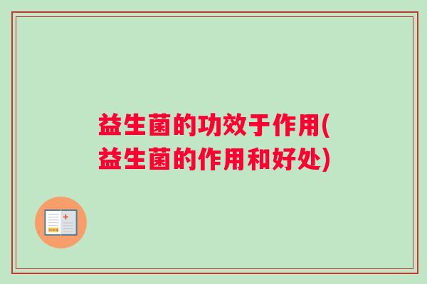 益生菌的功效于作用(益生菌的作用和好处)