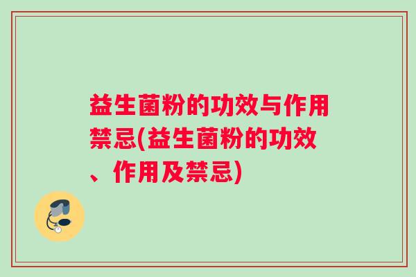 益生菌粉的功效与作用禁忌(益生菌粉的功效、作用及禁忌)
