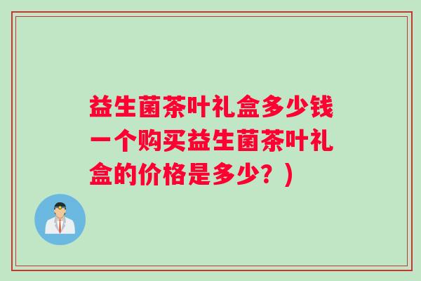 益生菌茶叶礼盒多少钱一个购买益生菌茶叶礼盒的价格是多少？)