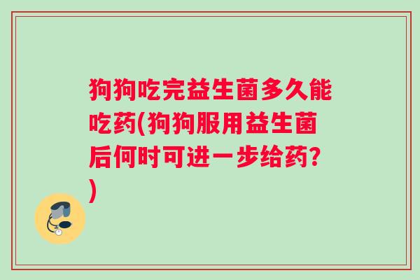 狗狗吃完益生菌多久能吃药(狗狗服用益生菌后何时可进一步给药？)