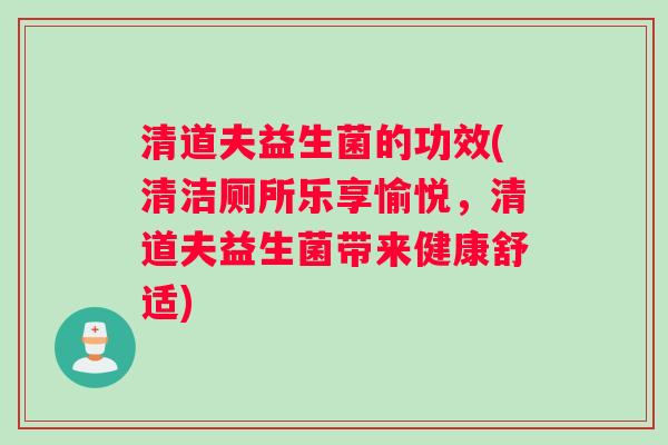 清道夫益生菌的功效(清洁厕所乐享愉悦，清道夫益生菌带来健康舒适)