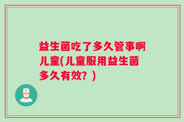 益生菌吃了多久管事啊儿童(儿童服用益生菌多久有效？)
