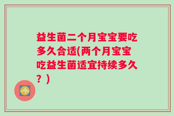 益生菌二个月宝宝要吃多久合适(两个月宝宝吃益生菌适宜持续多久？)