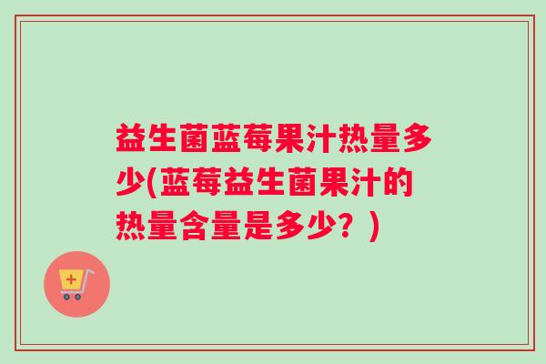 益生菌蓝莓果汁热量多少(蓝莓益生菌果汁的热量含量是多少？)