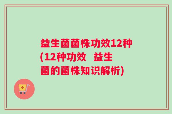 益生菌菌株功效12种(12种功效  益生菌的菌株知识解析)