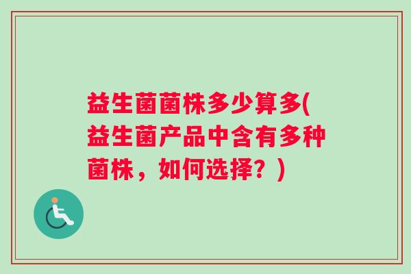 益生菌菌株多少算多(益生菌产品中含有多种菌株，如何选择？)