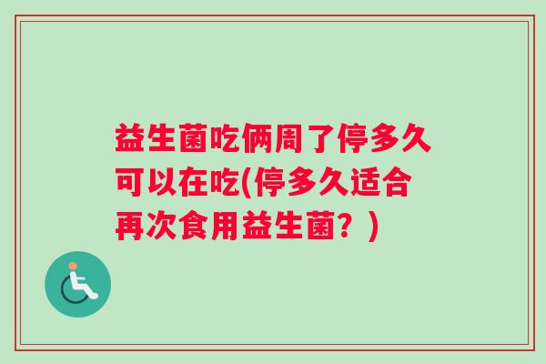 益生菌吃俩周了停多久可以在吃(停多久适合再次食用益生菌？)