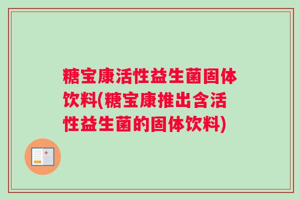 糖宝康活性益生菌固体饮料(糖宝康推出含活性益生菌的固体饮料)