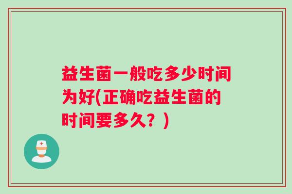 益生菌一般吃多少时间为好(正确吃益生菌的时间要多久？)