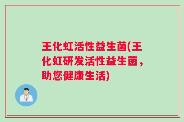 王化虹活性益生菌(王化虹研发活性益生菌，助您健康生活)