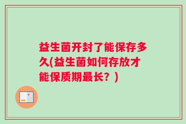 益生菌开封了能保存多久(益生菌如何存放才能保质期长？)
