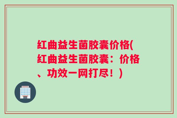 红曲益生菌胶囊价格(红曲益生菌胶囊：价格、功效一网打尽！)