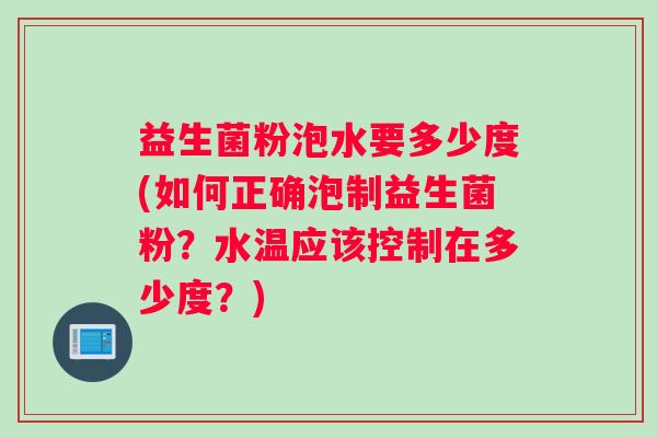益生菌粉泡水要多少度(如何正确泡制益生菌粉？水温应该控制在多少度？)