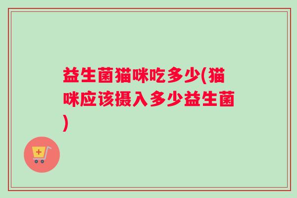 益生菌猫咪吃多少(猫咪应该摄入多少益生菌)