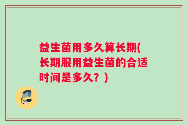 益生菌用多久算长期(长期服用益生菌的合适时间是多久？)