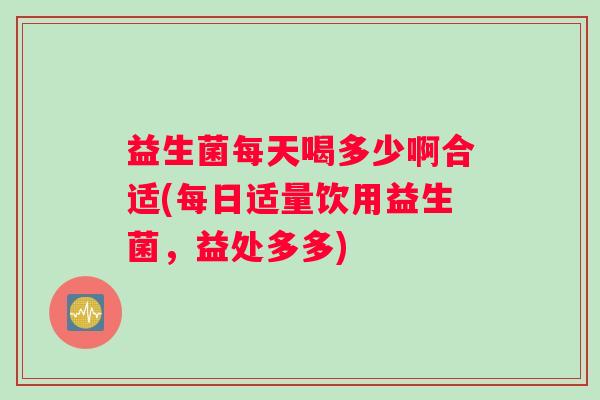 益生菌每天喝多少啊合适(每日适量饮用益生菌，益处多多)