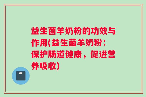 益生菌羊奶粉的功效与作用(益生菌羊奶粉：保护肠道健康，促进营养吸收)