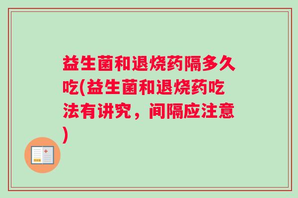 益生菌和退烧药隔多久吃(益生菌和退烧药吃法有讲究,间隔应注意) 益生菌和退烧药隔多久吃(益生菌和退烧药吃法有讲究,间隔应注意)