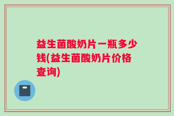 益生菌酸奶片一瓶多少钱(益生菌酸奶片价格查询)