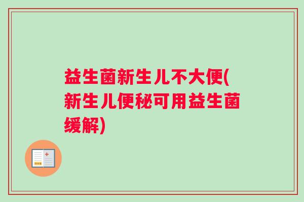 益生菌新生儿不大便(新生儿便秘可用益生菌缓解)