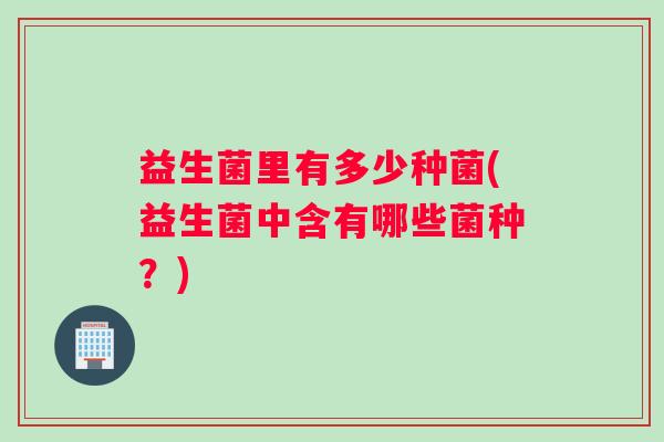 益生菌里有多少种菌(益生菌中含有哪些菌种？)