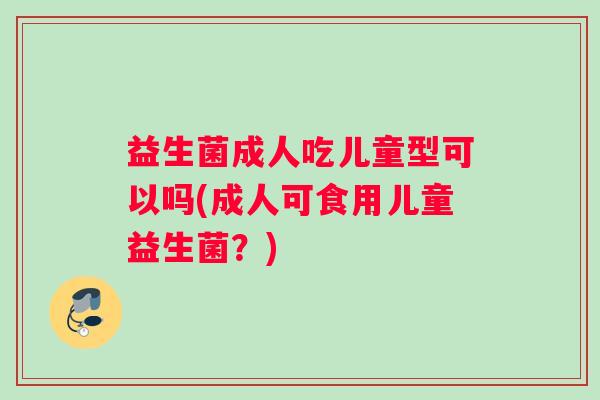 益生菌成人吃儿童型可以吗(成人可食用儿童益生菌？)