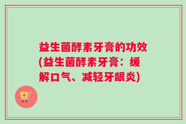 益生菌酵素牙膏的功效(益生菌酵素牙膏：缓解口气、减轻牙龈炎)