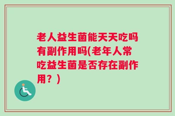 老人益生菌能天天吃吗有副作用吗(老年人常吃益生菌是否存在副作用？)