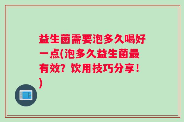 益生菌需要泡多久喝好一点(泡多久益生菌有效？饮用技巧分享！)