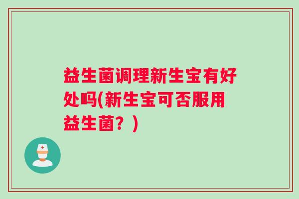 益生菌调理新生宝有好处吗(新生宝可否服用益生菌？)