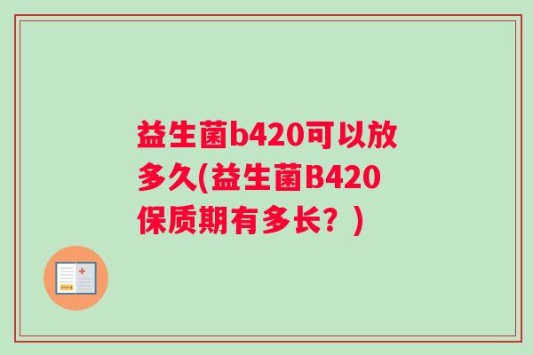 益生菌b420可以放多久(益生菌B420保质期有多长？)