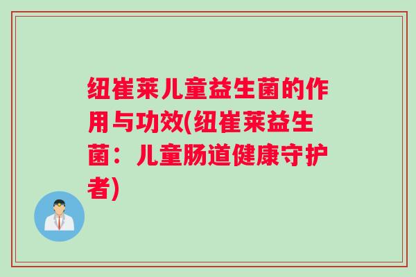 纽崔莱儿童益生菌的作用与功效(纽崔莱益生菌：儿童肠道健康守护者)