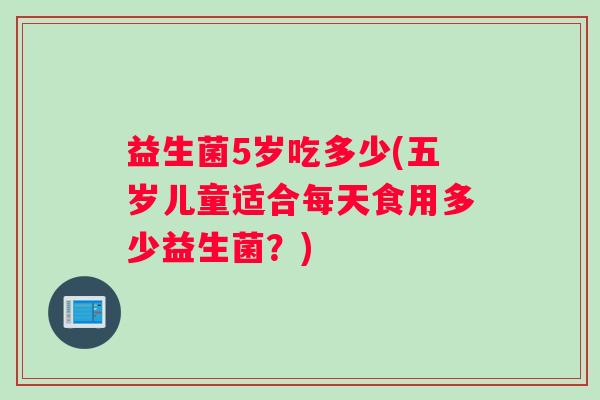 益生菌5岁吃多少(五岁儿童适合每天食用多少益生菌?) 益生菌5岁吃多少(五岁儿童适合每天食用多少益生菌?)