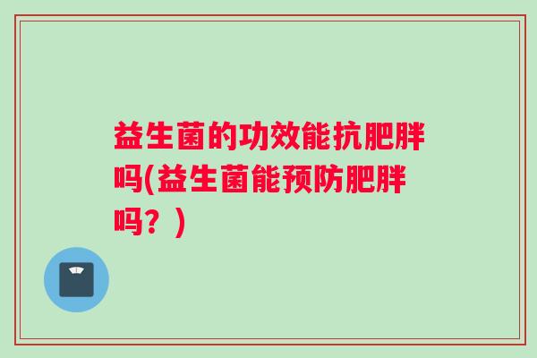 益生菌的功效能抗肥胖吗(益生菌能预防肥胖吗？)